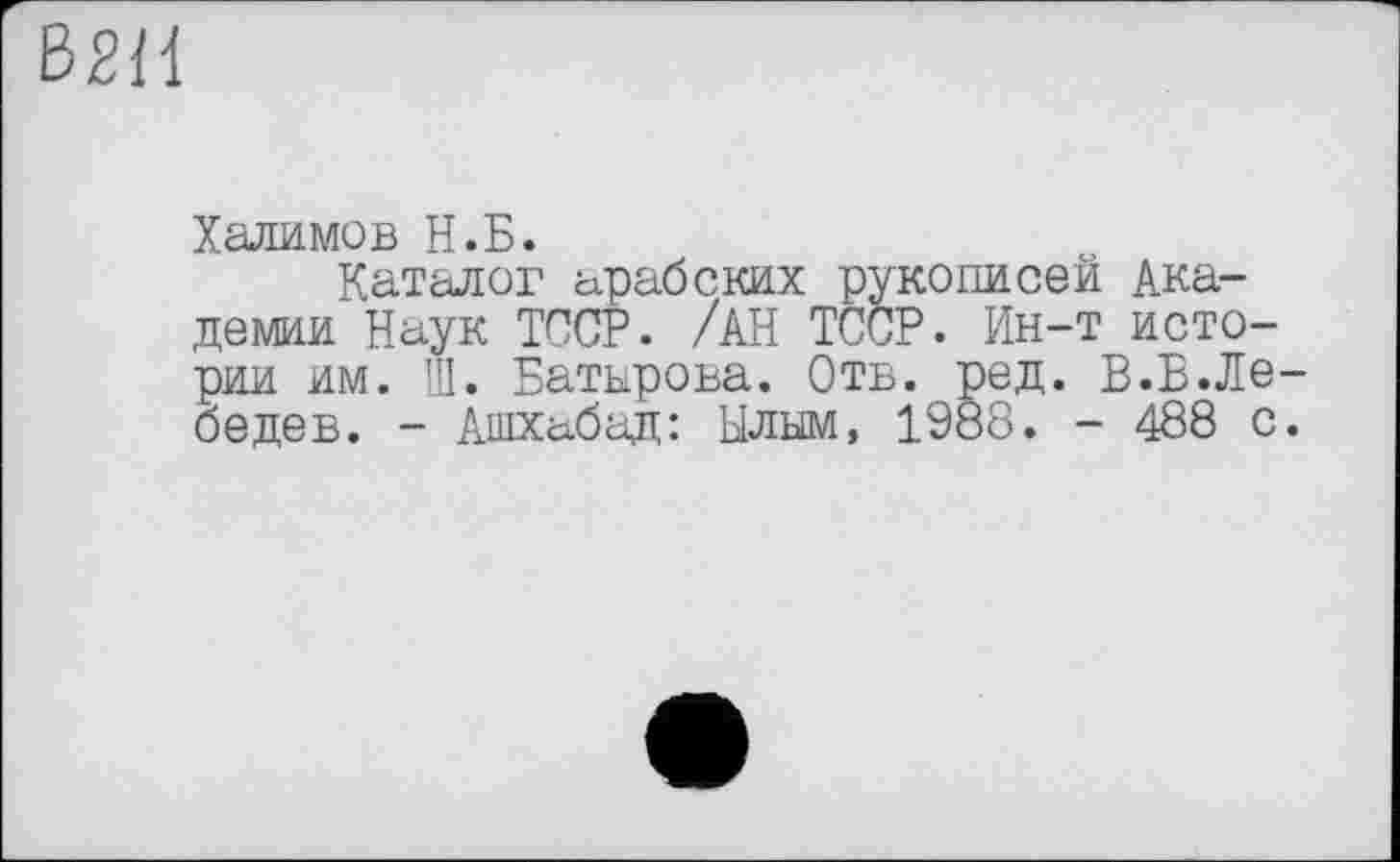 ﻿Халимов Н.Б.
Каталог арабских рукописей Академии Наук ТССР. /АН ТССР. Ин-т истории им. Ш. Батырова. Отв. ред. В.Б.Лебе де в. - Ашхабад: Ылым, 1988. - 488 с.